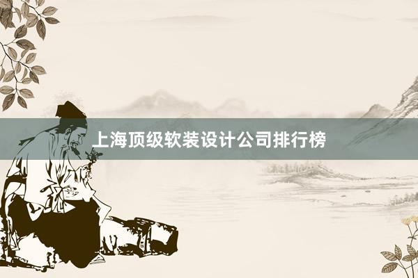 上海顶级软装设计公司排行榜