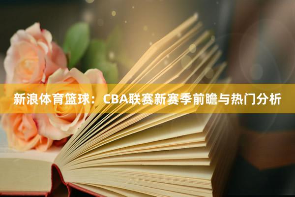 新浪体育篮球：CBA联赛新赛季前瞻与热门分析